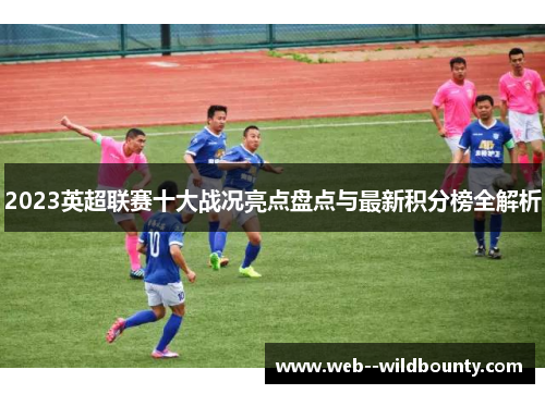 2023英超联赛十大战况亮点盘点与最新积分榜全解析