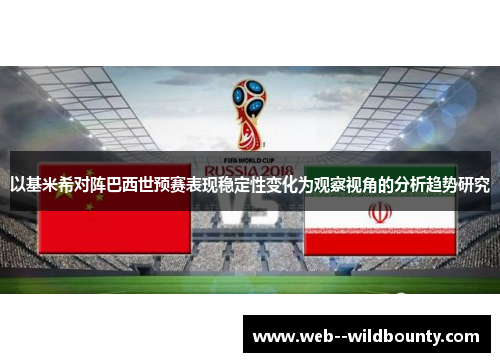 以基米希对阵巴西世预赛表现稳定性变化为观察视角的分析趋势研究