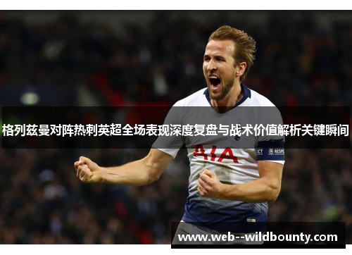 格列兹曼对阵热刺英超全场表现深度复盘与战术价值解析关键瞬间