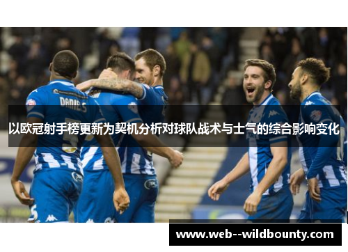 以欧冠射手榜更新为契机分析对球队战术与士气的综合影响变化 以欧冠射手榜更新为契机分析对球队战术与士气的综合影响变化