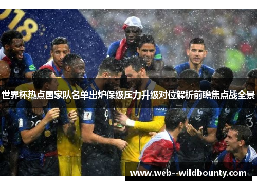 世界杯热点国家队名单出炉保级压力升级对位解析前瞻焦点战全景 世界杯热点国家队名单出炉保级压力升级对位解析前瞻焦点战全景