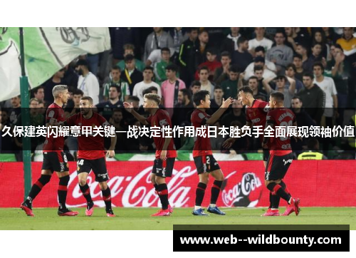 久保建英闪耀意甲关键一战决定性作用成日本胜负手全面展现领袖价值