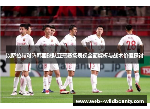 以萨拉赫对阵韩国球队亚冠赛场表现全面解析与战术价值探讨