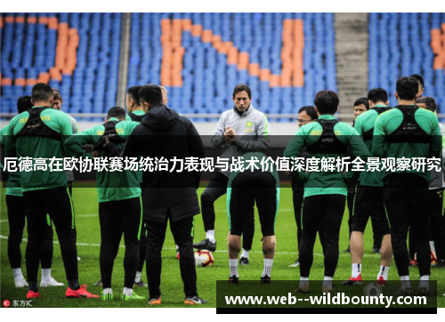 厄德高在欧协联赛场统治力表现与战术价值深度解析全景观察研究 厄德高在欧协联赛场统治力表现与战术价值深度解析全景观察研究