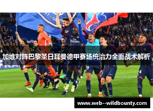 加维对阵巴黎圣日耳曼德甲赛场统治力全面战术解析