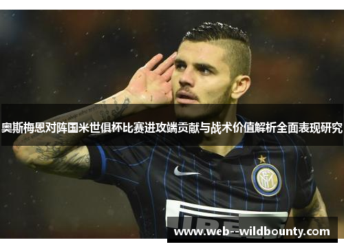 奥斯梅恩对阵国米世俱杯比赛进攻端贡献与战术价值解析全面表现研究 奥斯梅恩对阵国米世俱杯比赛进攻端贡献与战术价值解析全面表现研究