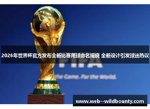 2026年世界杯官方发布全新比赛用球命名揭晓 全新设计引发球迷热议
