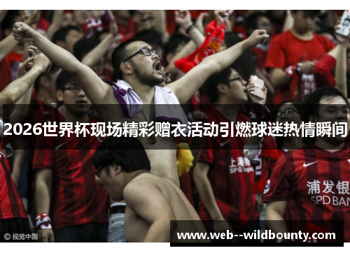 2026世界杯现场精彩赠衣活动引燃球迷热情瞬间 2026世界杯现场精彩赠衣活动引燃球迷热情瞬间