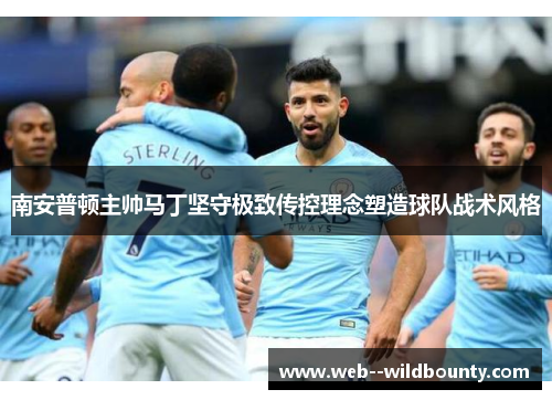 南安普顿主帅马丁坚守极致传控理念塑造球队战术风格