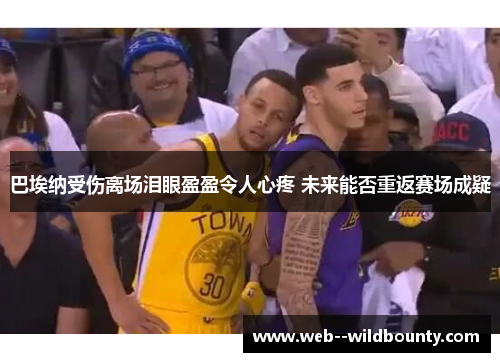 巴埃纳受伤离场泪眼盈盈令人心疼 未来能否重返赛场成疑