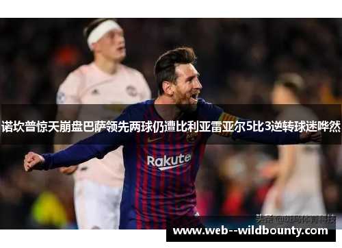 诺坎普惊天崩盘巴萨领先两球仍遭比利亚雷亚尔5比3逆转球迷哗然 诺坎普惊天崩盘巴萨领先两球仍遭比利亚雷亚尔5比3逆转球迷哗然