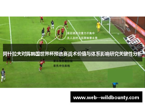 阿什拉夫对阵韩国世界杯预选赛战术价值与体系影响研究关键性分析