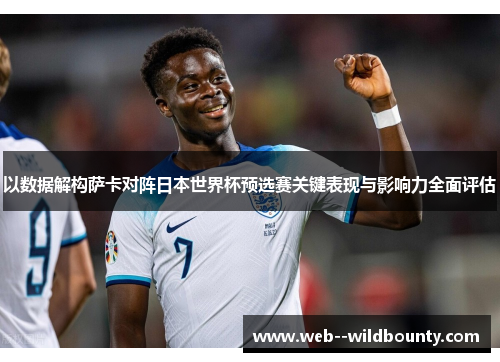 以数据解构萨卡对阵日本世界杯预选赛关键表现与影响力全面评估