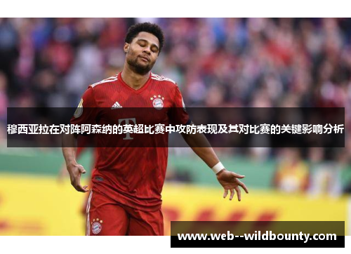 穆西亚拉在对阵阿森纳的英超比赛中攻防表现及其对比赛的关键影响分析 穆西亚拉在对阵阿森纳的英超比赛中攻防表现及其对比赛的关键影响分析