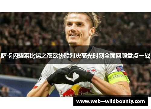 萨卡闪耀莱比锡之夜欧协联对决高光时刻全面回顾盘点一战 萨卡闪耀莱比锡之夜欧协联对决高光时刻全面回顾盘点一战