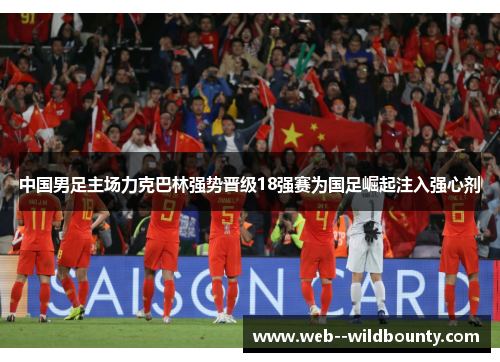 中国男足主场力克巴林强势晋级18强赛为国足崛起注入强心剂 中国男足主场力克巴林强势晋级18强赛为国足崛起注入强心剂