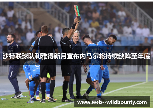 沙特联球队利雅得新月宣布内马尔将持续缺阵至年底 沙特联球队利雅得新月宣布内马尔将持续缺阵至年底