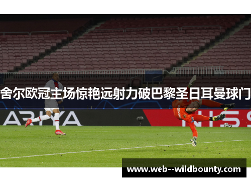 舍尔欧冠主场惊艳远射力破巴黎圣日耳曼球门 舍尔欧冠主场惊艳远射力破巴黎圣日耳曼球门