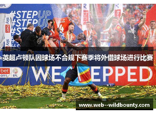 英超卢顿队因球场不合规下赛季将外借球场进行比赛 英超卢顿队因球场不合规下赛季将外借球场进行比赛